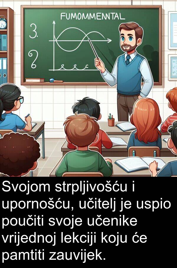 učitelj: Svojom strpljivošću i upornošću, učitelj je uspio poučiti svoje učenike vrijednoj lekciji koju će pamtiti zauvijek.