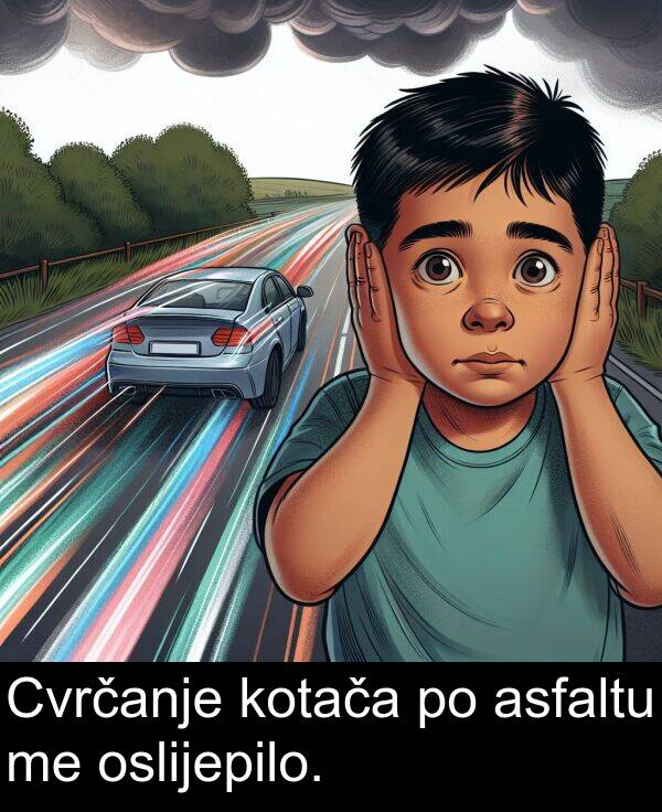 kotača: Cvrčanje kotača po asfaltu me oslijepilo.