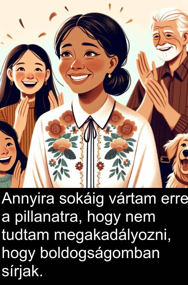 pillanatra: Annyira sokáig vártam erre a pillanatra, hogy nem tudtam megakadályozni, hogy boldogságomban sírjak.