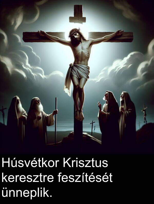 feszítését: Húsvétkor Krisztus keresztre feszítését ünneplik.