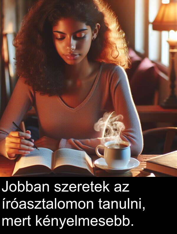 mert: Jobban szeretek az íróasztalomon tanulni, mert kényelmesebb.