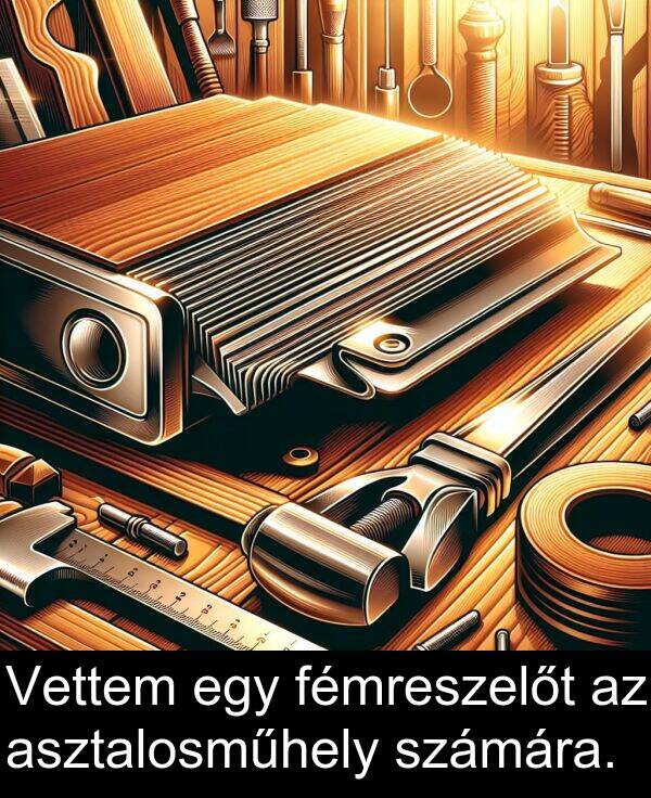 asztalosműhely: Vettem egy fémreszelőt az asztalosműhely számára.
