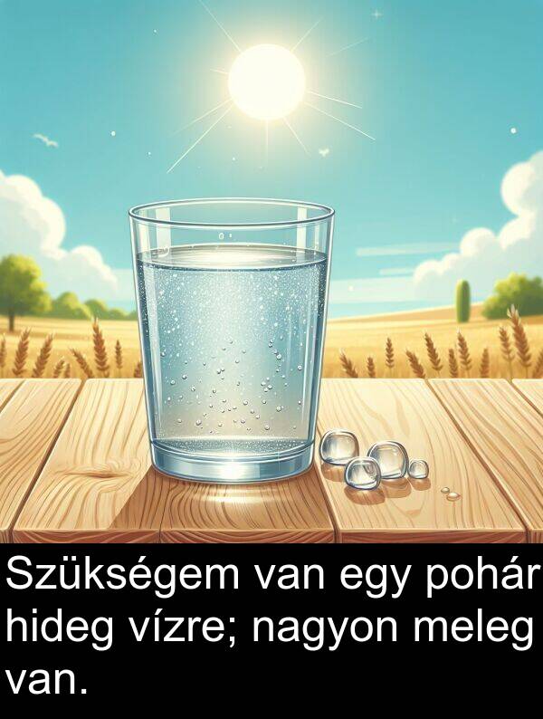 pohár: Szükségem van egy pohár hideg vízre; nagyon meleg van.
