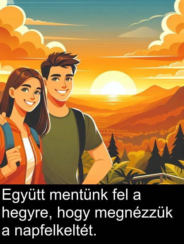 napfelkeltét: Együtt mentünk fel a hegyre, hogy megnézzük a napfelkeltét.