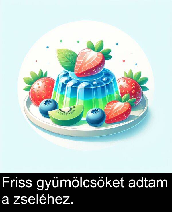 adtam: Friss gyümölcsöket adtam a zseléhez.