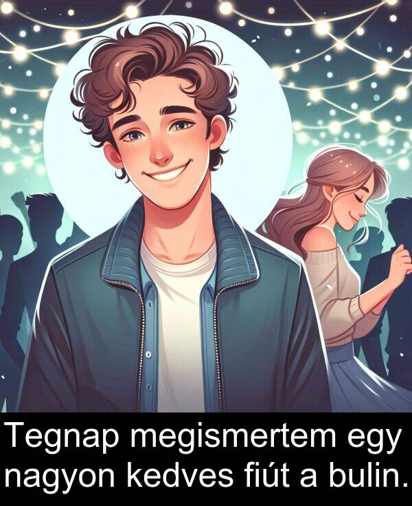 megismertem: Tegnap megismertem egy nagyon kedves fiút a bulin.