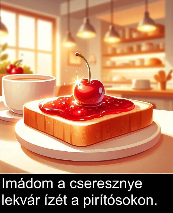 cseresznye: Imádom a cseresznye lekvár ízét a pirítósokon.