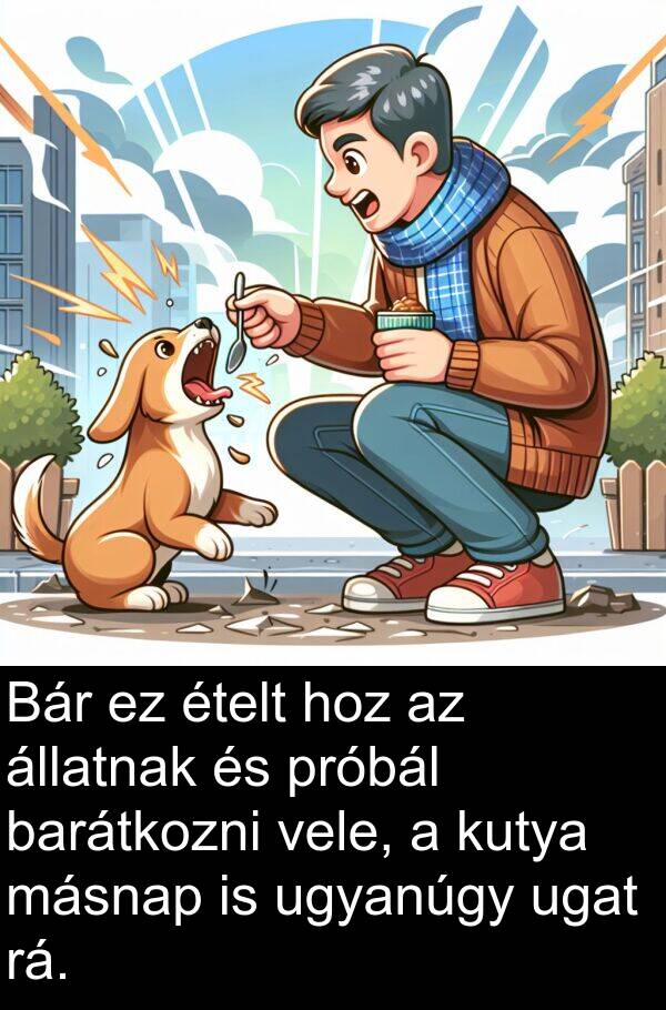 ugyanúgy: Bár ez ételt hoz az állatnak és próbál barátkozni vele, a kutya másnap is ugyanúgy ugat rá.