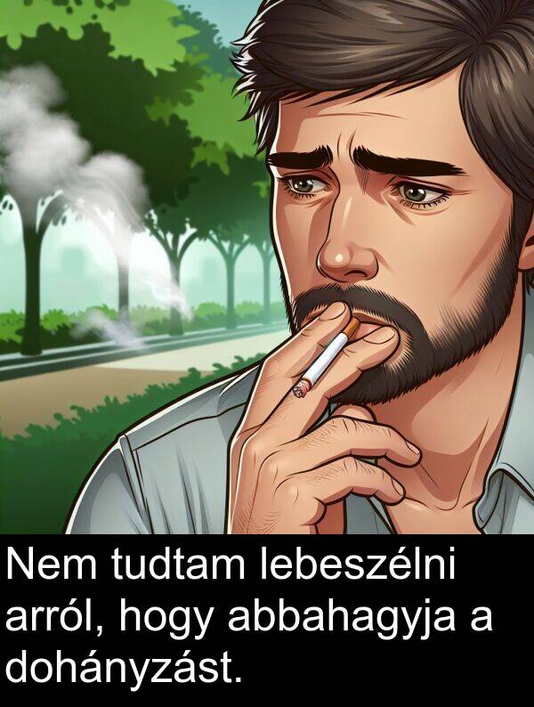 abbahagyja: Nem tudtam lebeszélni arról, hogy abbahagyja a dohányzást.