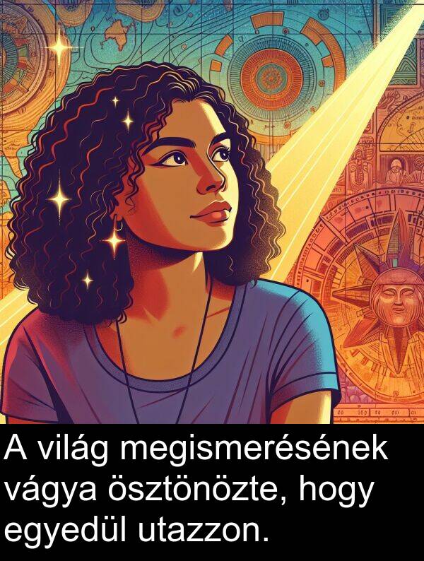 megismerésének: A világ megismerésének vágya ösztönözte, hogy egyedül utazzon.