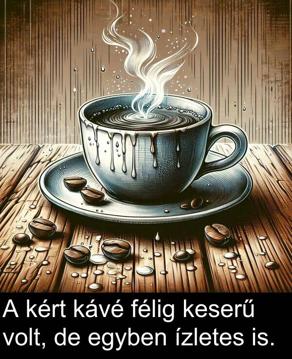 félig: A kért kávé félig keserű volt, de egyben ízletes is.