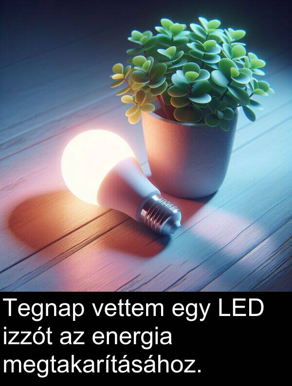 vettem: Tegnap vettem egy LED izzót az energia megtakarításához.