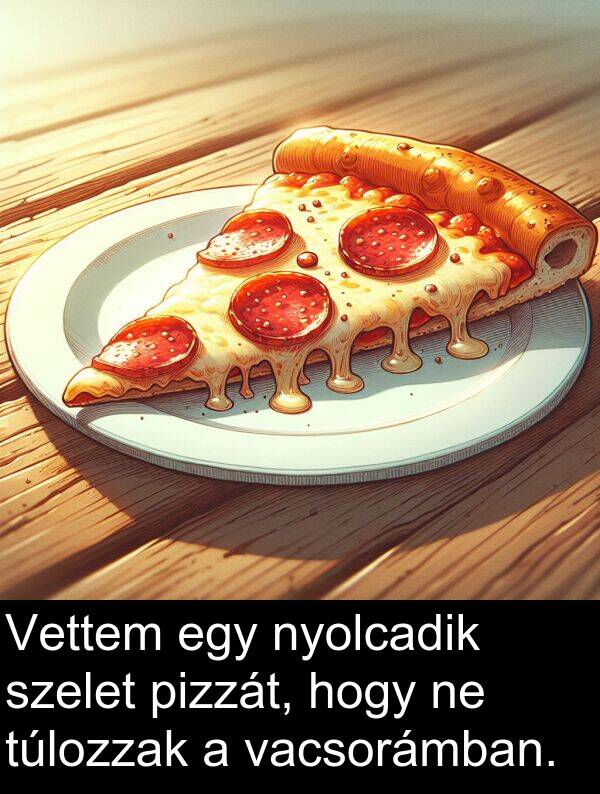 vacsorámban: Vettem egy nyolcadik szelet pizzát, hogy ne túlozzak a vacsorámban.