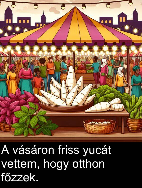 yucát: A vásáron friss yucát vettem, hogy otthon főzzek.
