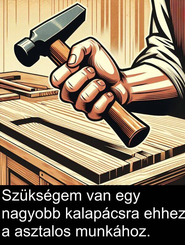nagyobb: Szükségem van egy nagyobb kalapácsra ehhez a asztalos munkához.