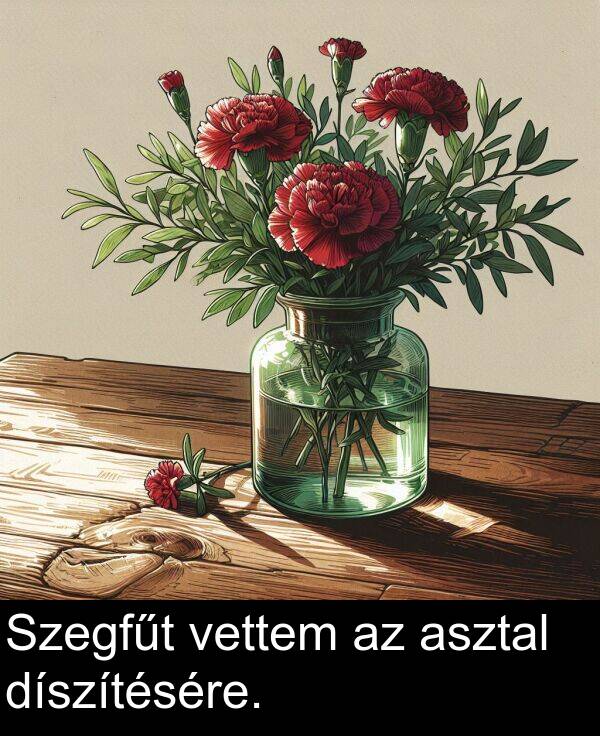 díszítésére: Szegfűt vettem az asztal díszítésére.