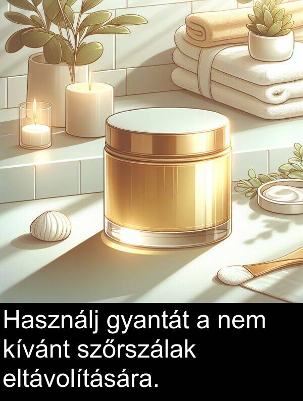szőrszálak: Használj gyantát a nem kívánt szőrszálak eltávolítására.