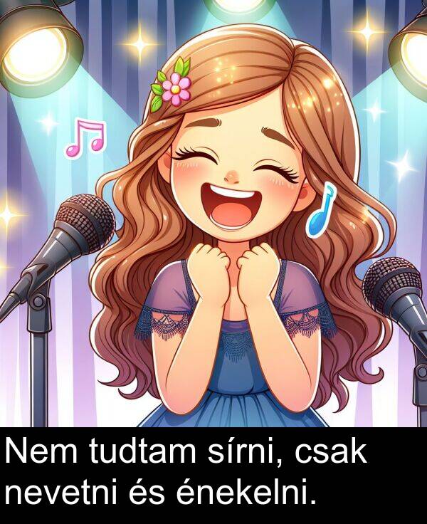 sírni: Nem tudtam sírni, csak nevetni és énekelni.