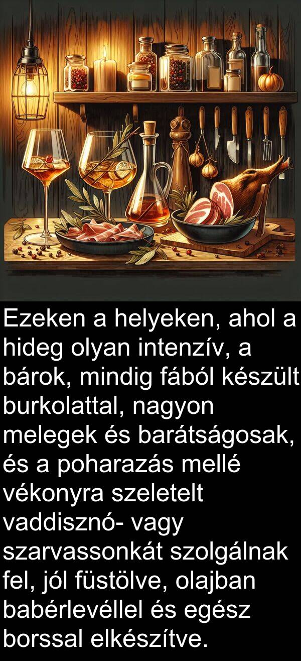 vaddisznó: Ezeken a helyeken, ahol a hideg olyan intenzív, a bárok, mindig fából készült burkolattal, nagyon melegek és barátságosak, és a poharazás mellé vékonyra szeletelt vaddisznó- vagy szarvassonkát szolgálnak fel, jól füstölve, olajban babérlevéllel és egész borssal elkészítve.