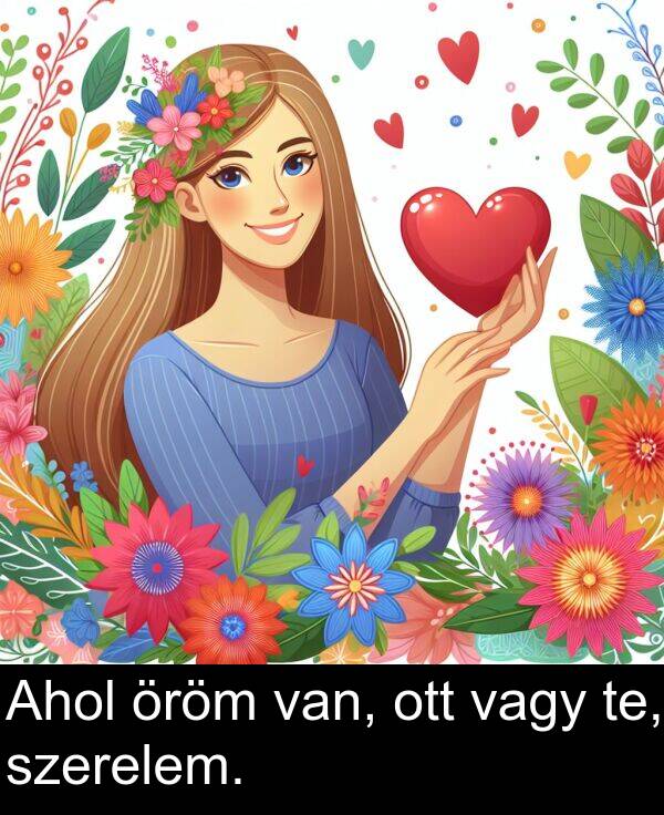 vagy: Ahol öröm van, ott vagy te, szerelem.