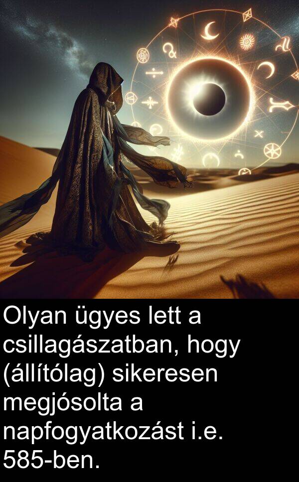 napfogyatkozást: Olyan ügyes lett a csillagászatban, hogy (állítólag) sikeresen megjósolta a napfogyatkozást i.e. 585-ben.