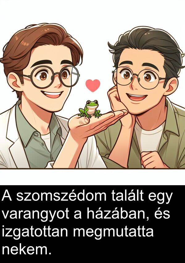 talált: A szomszédom talált egy varangyot a házában, és izgatottan megmutatta nekem.