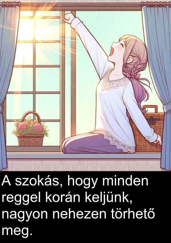 törhető: A szokás, hogy minden reggel korán keljünk, nagyon nehezen törhető meg.