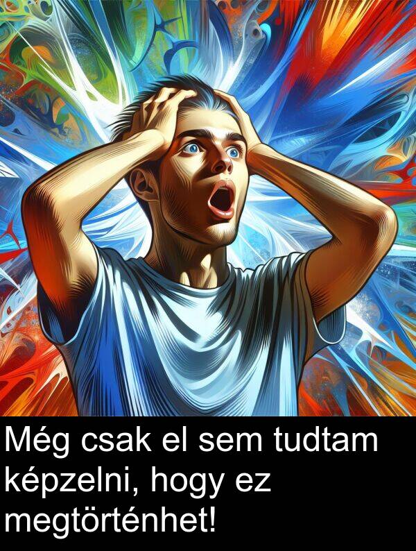 megtörténhet: Még csak el sem tudtam képzelni, hogy ez megtörténhet!