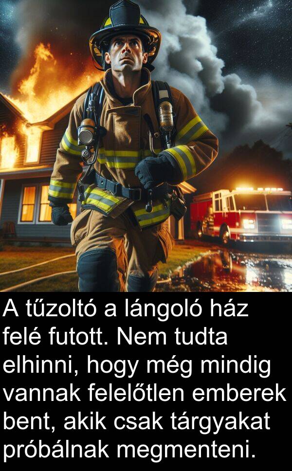 próbálnak: A tűzoltó a lángoló ház felé futott. Nem tudta elhinni, hogy még mindig vannak felelőtlen emberek bent, akik csak tárgyakat próbálnak megmenteni.
