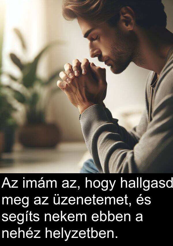 segíts: Az imám az, hogy hallgasd meg az üzenetemet, és segíts nekem ebben a nehéz helyzetben.
