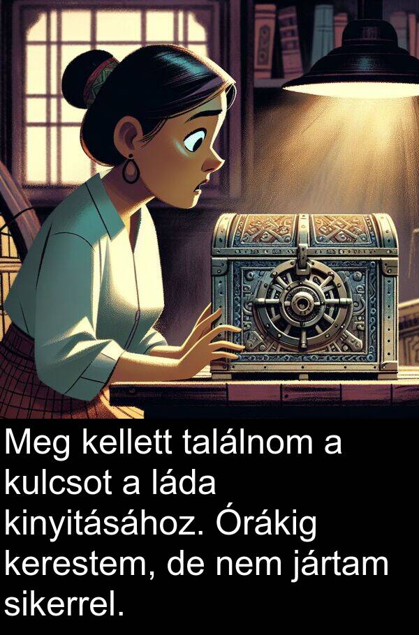 találnom: Meg kellett találnom a kulcsot a láda kinyitásához. Órákig kerestem, de nem jártam sikerrel.