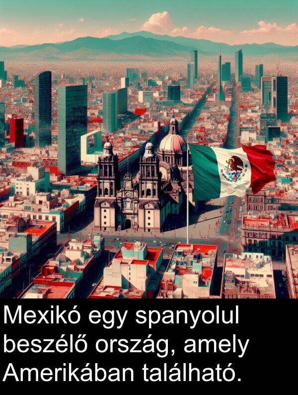 található: Mexikó egy spanyolul beszélő ország, amely Amerikában található.