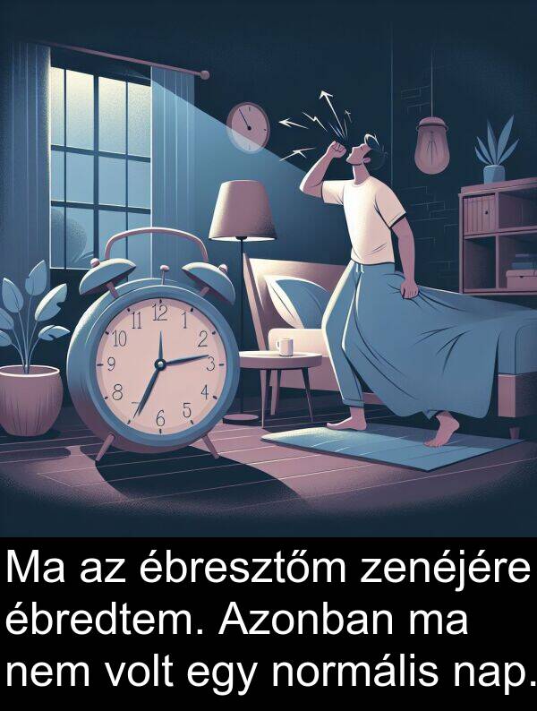 zenéjére: Ma az ébresztőm zenéjére ébredtem. Azonban ma nem volt egy normális nap.