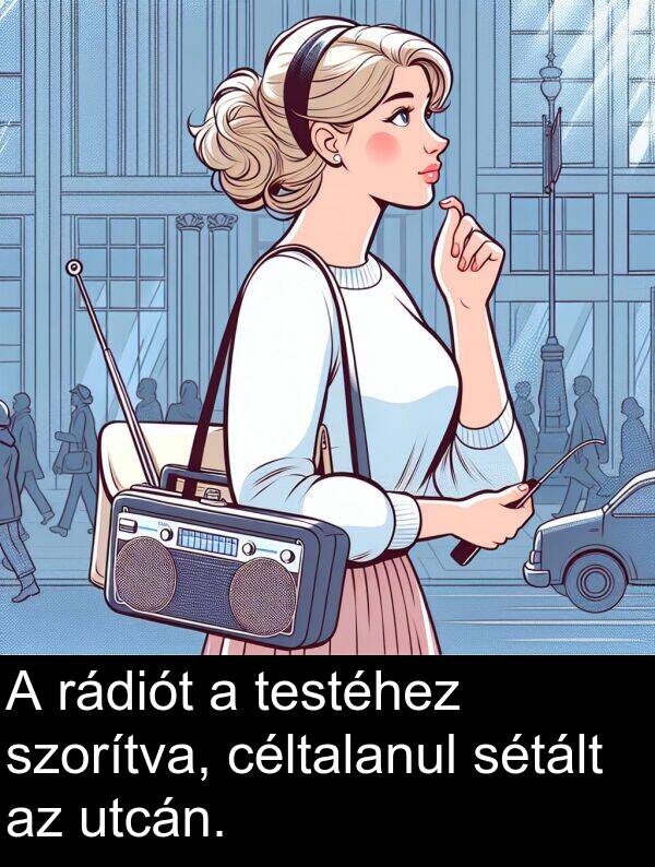 céltalanul: A rádiót a testéhez szorítva, céltalanul sétált az utcán.