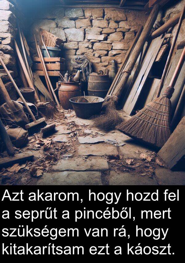 rá: Azt akarom, hogy hozd fel a seprűt a pincéből, mert szükségem van rá, hogy kitakarítsam ezt a káoszt.