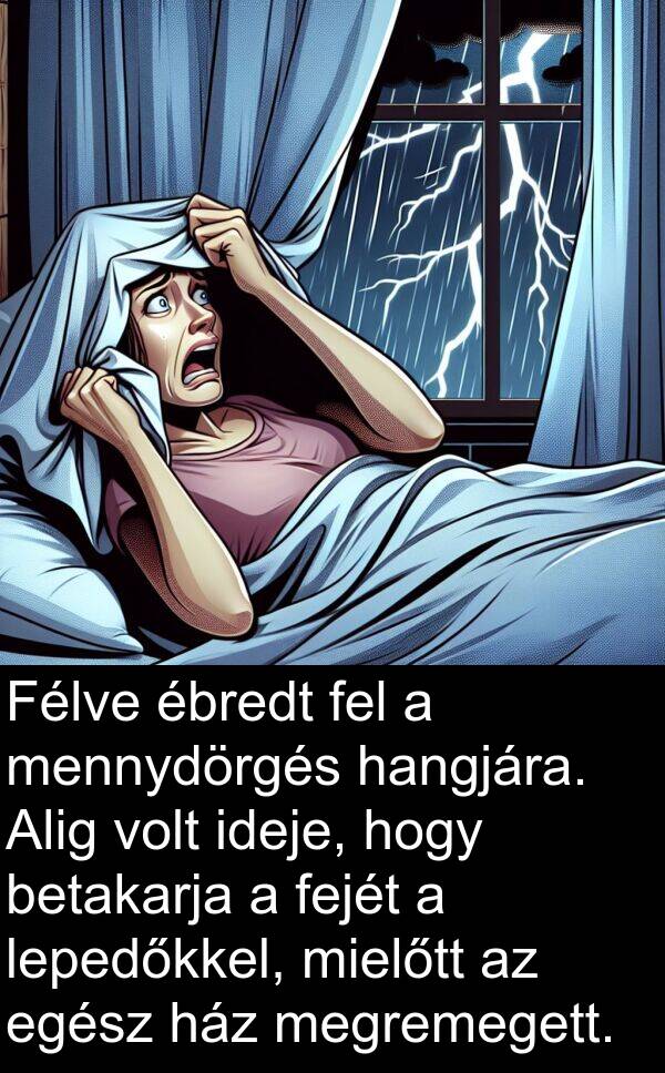 megremegett: Félve ébredt fel a mennydörgés hangjára. Alig volt ideje, hogy betakarja a fejét a lepedőkkel, mielőtt az egész ház megremegett.