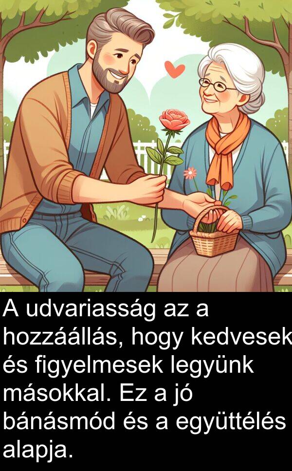 udvariasság: A udvariasság az a hozzáállás, hogy kedvesek és figyelmesek legyünk másokkal. Ez a jó bánásmód és a együttélés alapja.