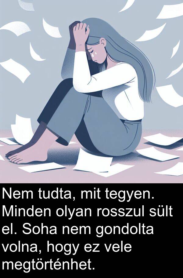 mit: Nem tudta, mit tegyen. Minden olyan rosszul sült el. Soha nem gondolta volna, hogy ez vele megtörténhet.