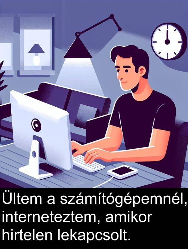 hirtelen: Ültem a számítógépemnél, interneteztem, amikor hirtelen lekapcsolt.