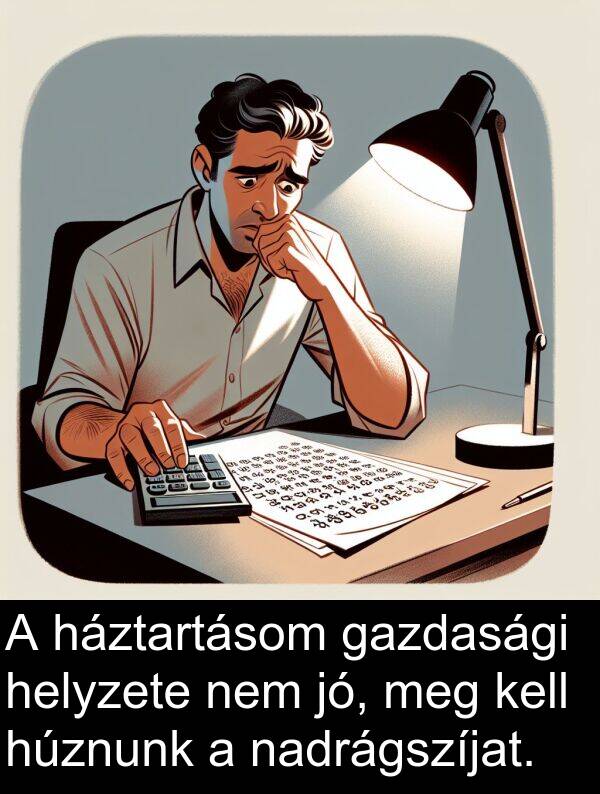 jó: A háztartásom gazdasági helyzete nem jó, meg kell húznunk a nadrágszíjat.