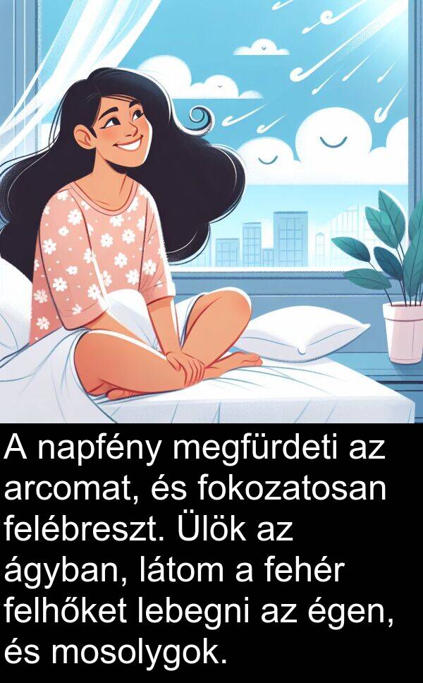 napfény: A napfény megfürdeti az arcomat, és fokozatosan felébreszt. Ülök az ágyban, látom a fehér felhőket lebegni az égen, és mosolygok.