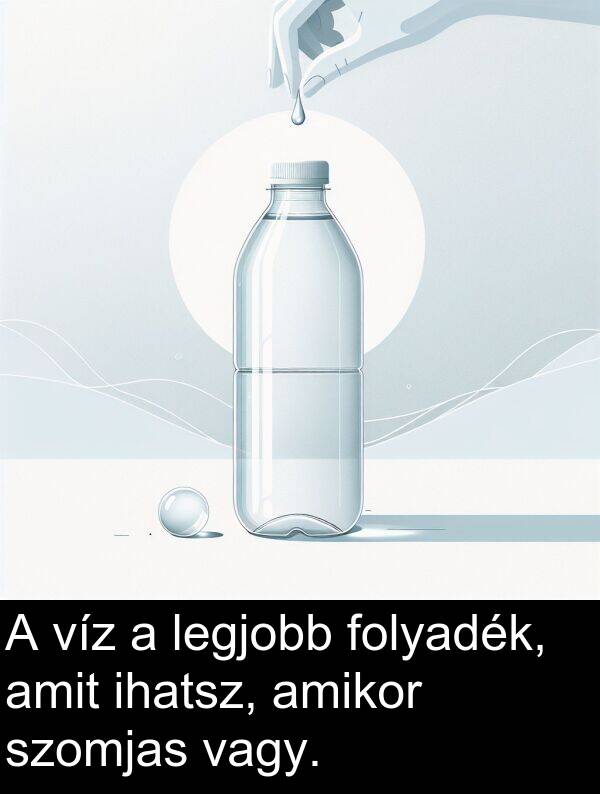 vagy: A víz a legjobb folyadék, amit ihatsz, amikor szomjas vagy.