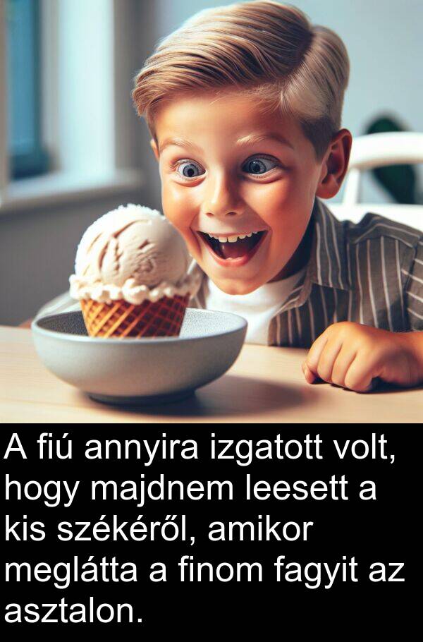 majdnem: A fiú annyira izgatott volt, hogy majdnem leesett a kis székéről, amikor meglátta a finom fagyit az asztalon.