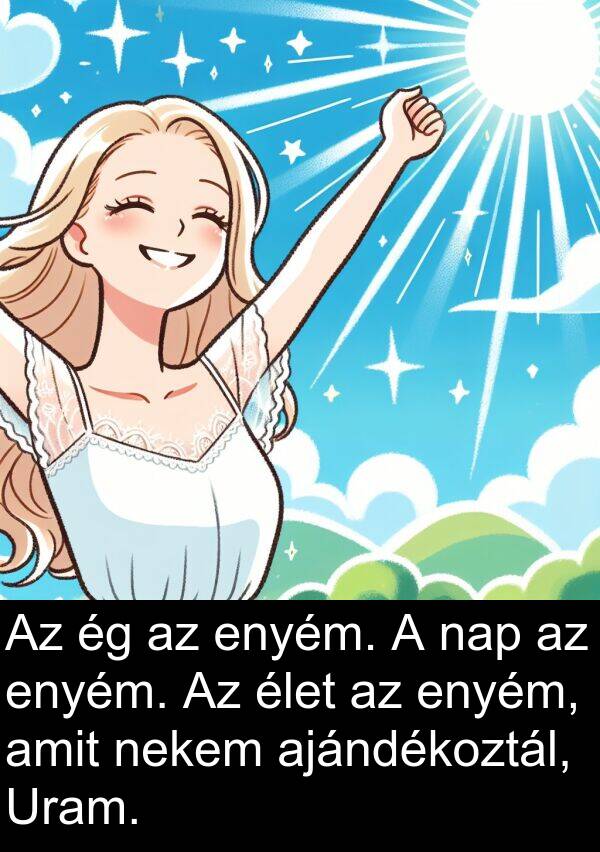 ajándékoztál: Az ég az enyém. A nap az enyém. Az élet az enyém, amit nekem ajándékoztál, Uram.