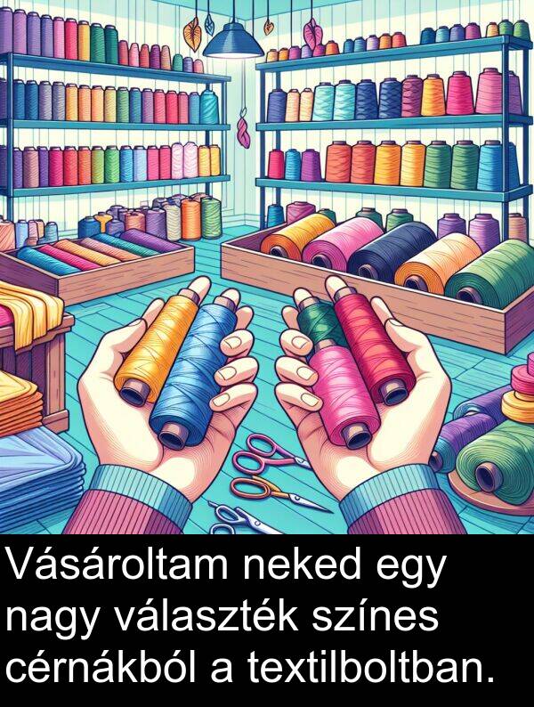 cérnákból: Vásároltam neked egy nagy választék színes cérnákból a textilboltban.