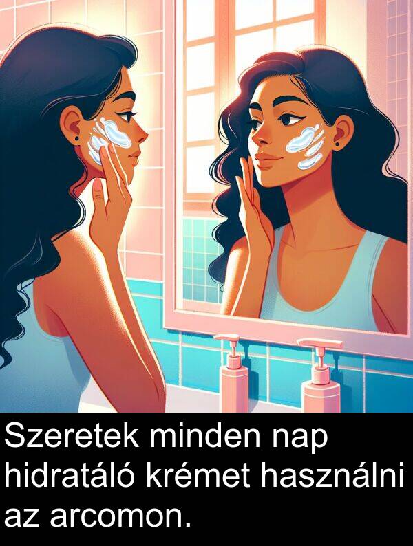 minden: Szeretek minden nap hidratáló krémet használni az arcomon.