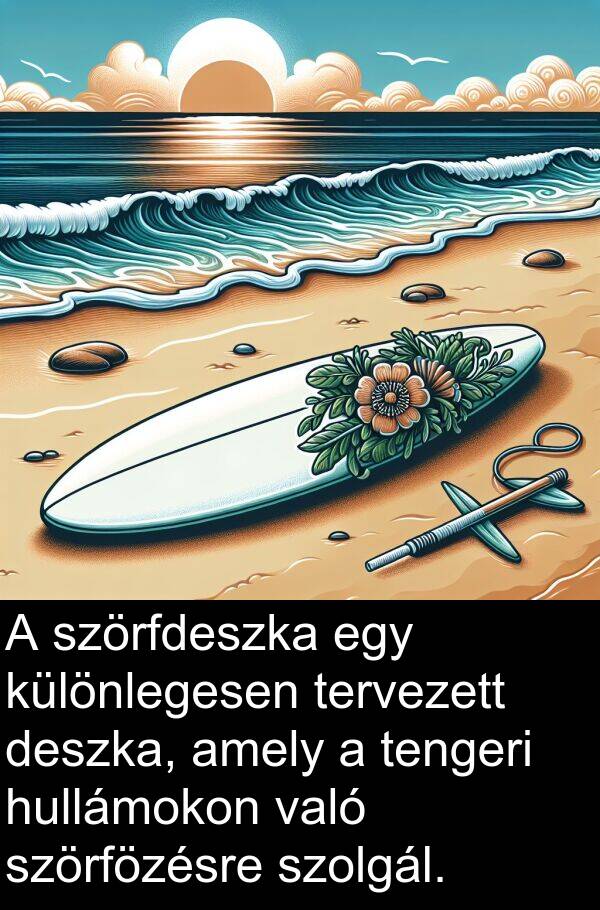 deszka: A szörfdeszka egy különlegesen tervezett deszka, amely a tengeri hullámokon való szörfözésre szolgál.