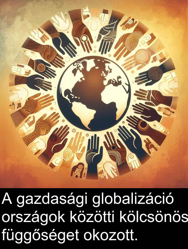 okozott: A gazdasági globalizáció országok közötti kölcsönös függőséget okozott.