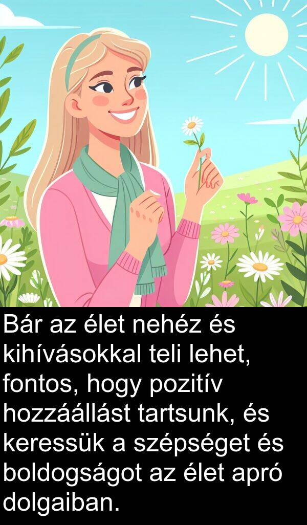 pozitív: Bár az élet nehéz és kihívásokkal teli lehet, fontos, hogy pozitív hozzáállást tartsunk, és keressük a szépséget és boldogságot az élet apró dolgaiban.
