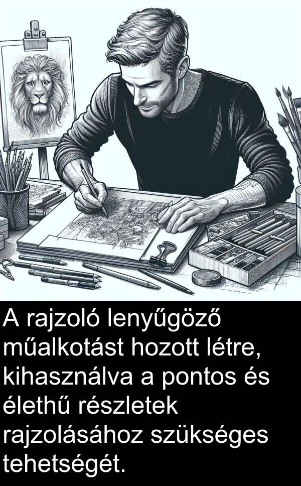 rajzolásához: A rajzoló lenyűgöző műalkotást hozott létre, kihasználva a pontos és élethű részletek rajzolásához szükséges tehetségét.